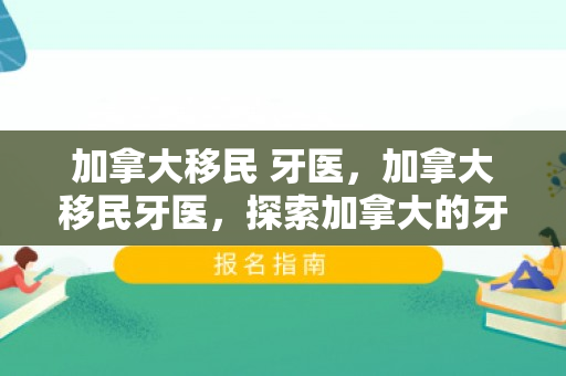 加拿大移民 牙医，加拿大移民牙医，探索加拿大的牙科医疗与移民之路