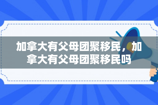 加拿大有父母团聚移民，加拿大有父母团聚移民吗
