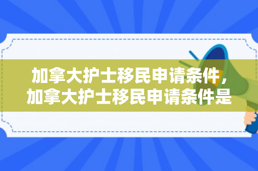 加拿大护士移民申请条件，加拿大护士移民申请条件是什么