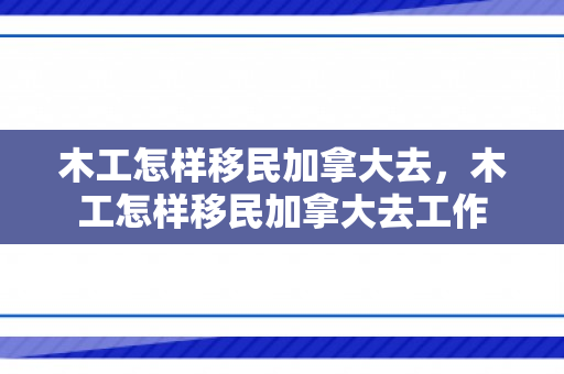 木工怎样移民加拿大去，木工怎样移民加拿大去工作