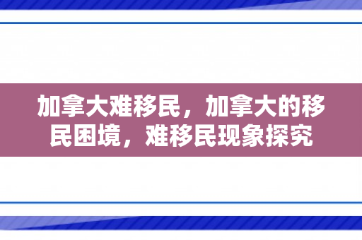 加拿大难移民，加拿大的移民困境，难移民现象探究