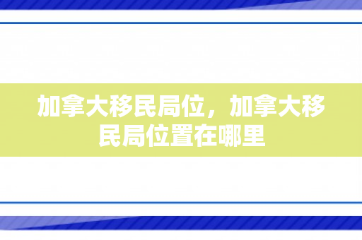 加拿大移民局位，加拿大移民局位置在哪里