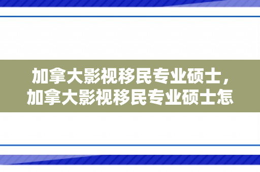 加拿大影视移民专业硕士，加拿大影视移民专业硕士怎么样
