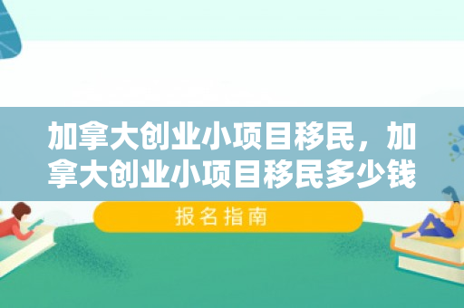 加拿大创业小项目移民，加拿大创业小项目移民多少钱