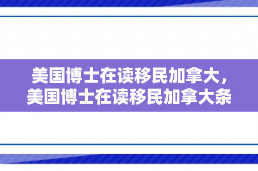 美国博士在读移民加拿大，美国博士在读移民加拿大条件