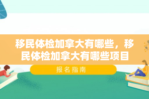 移民体检加拿大有哪些，移民体检加拿大有哪些项目
