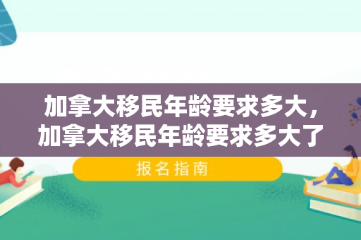 加拿大移民年龄要求多大，加拿大移民年龄要求多大了