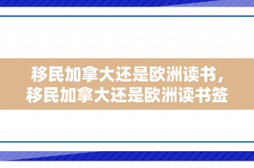 移民加拿大还是欧洲读书，移民加拿大还是欧洲读书签证好