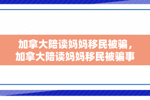 加拿大陪读妈妈移民被骗，加拿大陪读妈妈移民被骗事件