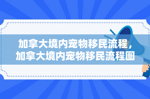 加拿大境内宠物移民流程，加拿大境内宠物移民流程图