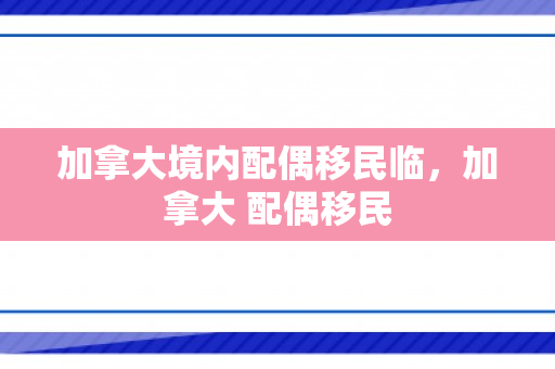 加拿大境内配偶移民临，加拿大 配偶移民