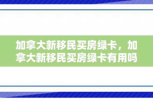 加拿大新移民买房绿卡，加拿大新移民买房绿卡有用吗