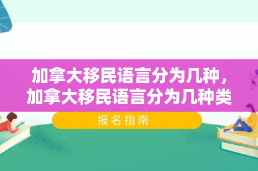 加拿大移民语言分为几种，加拿大移民语言分为几种类型