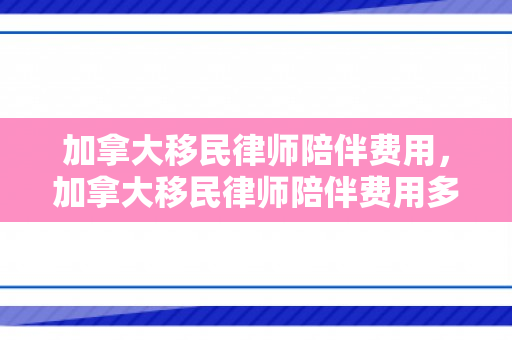 加拿大移民律师陪伴费用，加拿大移民律师陪伴费用多少
