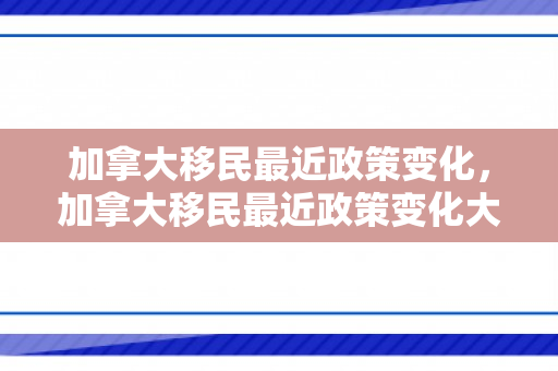 加拿大移民最近政策变化，加拿大移民最近政策变化大吗