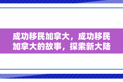 成功移民加拿大，成功移民加拿大的故事，探索新大陆的旅程与挑战