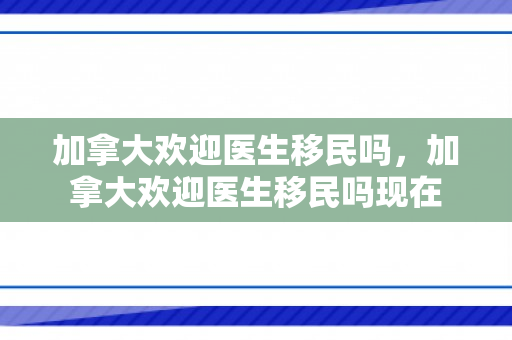 加拿大欢迎医生移民吗，加拿大欢迎医生移民吗现在