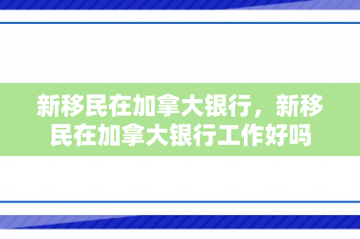 新移民在加拿大银行，新移民在加拿大银行工作好吗