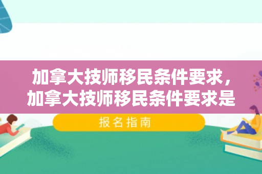 加拿大技师移民条件要求，加拿大技师移民条件要求是什么