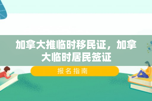 加拿大推临时移民证，加拿大临时居民签证
