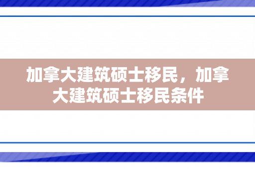 加拿大建筑硕士移民，加拿大建筑硕士移民条件