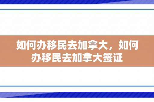 如何办移民去加拿大，如何办移民去加拿大签证