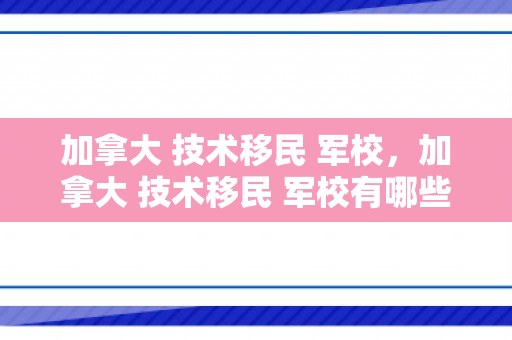 加拿大 技术移民 军校，加拿大 技术移民 军校有哪些