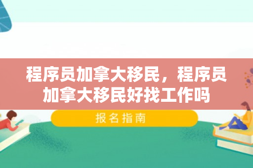 程序员加拿大移民，程序员加拿大移民好找工作吗