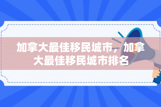 加拿大最佳移民城市，加拿大最佳移民城市排名