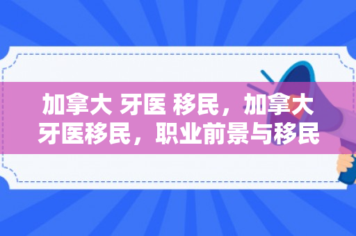 加拿大 牙医 移民，加拿大牙医移民，职业前景与移民路径探索