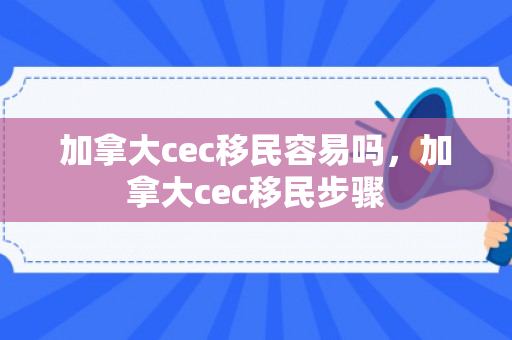 加拿大cec移民容易吗，加拿大cec移民步骤