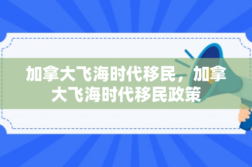 加拿大飞海时代移民，加拿大飞海时代移民政策