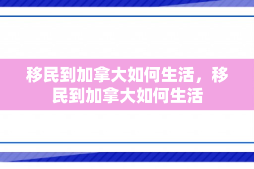移民到加拿大如何生活，移民到加拿大如何生活