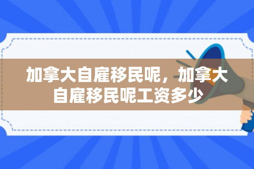 加拿大自雇移民呢，加拿大自雇移民呢工资多少