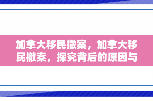 加拿大移民撤案，加拿大移民撤案，探究背后的原因与影响