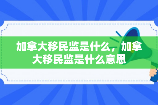 加拿大移民监是什么，加拿大移民监是什么意思