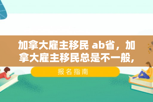 加拿大雇主移民 ab省，加拿大雇主移民总是不一般,你又知道多少