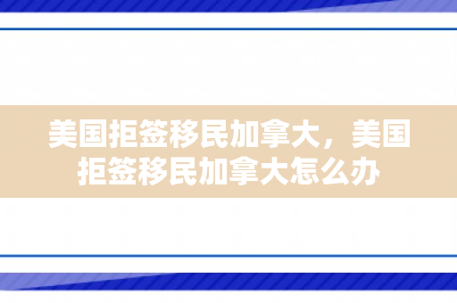 美国拒签移民加拿大，美国拒签移民加拿大怎么办