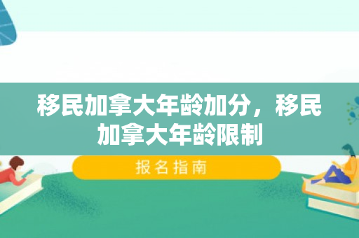 移民加拿大年龄加分，移民加拿大年龄限制