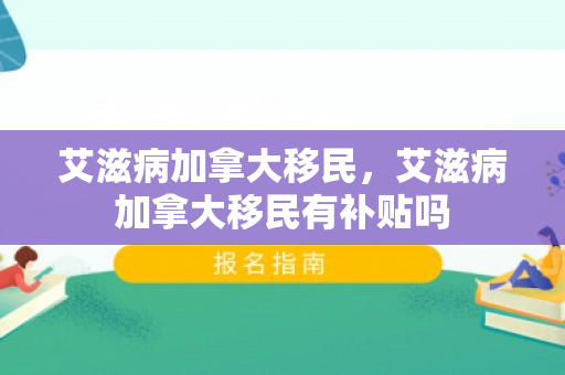 艾滋病加拿大移民，艾滋病加拿大移民有补贴吗