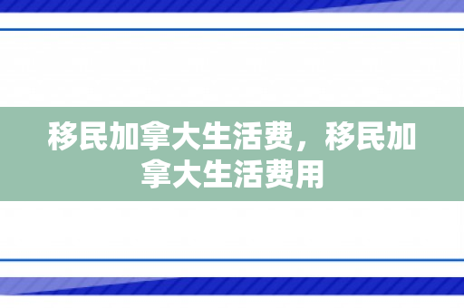 移民加拿大生活费，移民加拿大生活费用