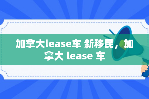 加拿大lease车 新移民，加拿大 lease 车