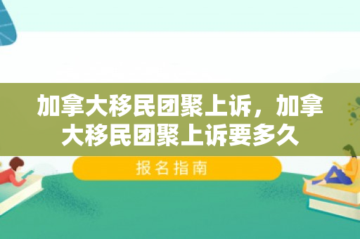 加拿大移民团聚上诉，加拿大移民团聚上诉要多久