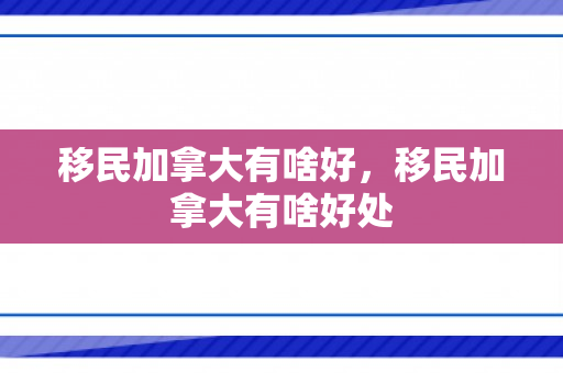 移民加拿大有啥好，移民加拿大有啥好处