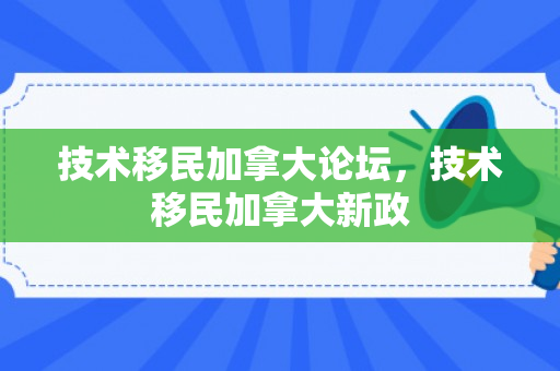 技术移民加拿大论坛，技术移民加拿大新政