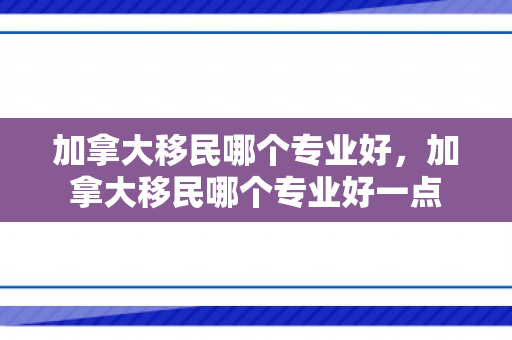 加拿大移民哪个专业好，加拿大移民哪个专业好一点