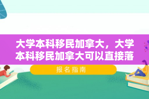 大学本科移民加拿大，大学本科移民加拿大可以直接落户吗