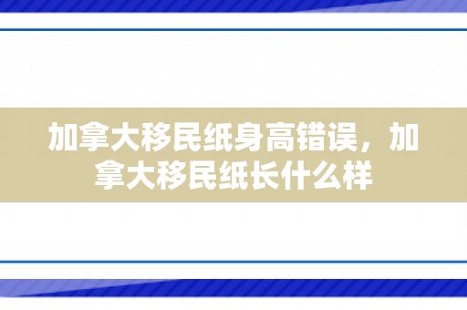加拿大移民纸身高错误，加拿大移民纸长什么样