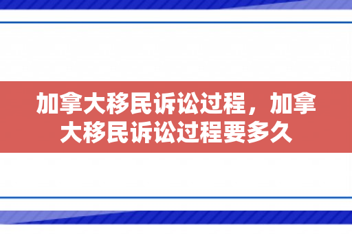 加拿大移民诉讼过程，加拿大移民诉讼过程要多久