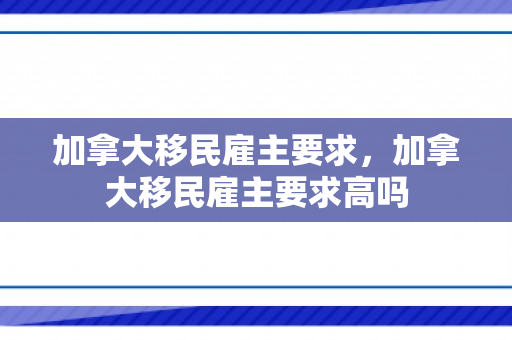 加拿大移民雇主要求，加拿大移民雇主要求高吗